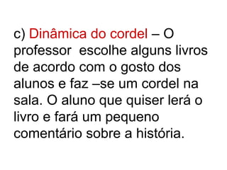 c) Dinâmica do cordel – O
professor escolhe alguns livros
de acordo com o gosto dos
alunos e faz –se um cordel na
sala. O aluno que quiser lerá o
livro e fará um pequeno
comentário sobre a história.
 