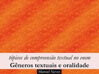 tópicos de compreensão textual no enem
Gêneros textuais e oralidade
Manoel Neves
 
