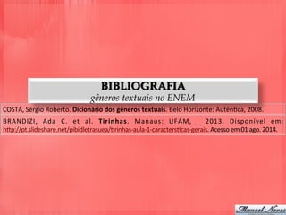 COSTA,	
  Sérgio	
  Roberto.	
  Dicionário	
  dos	
  gêneros	
  textuais.	
  Belo	
  Horizonte:	
  AutênDca,	
  2008.	
  
BRANDIZI,	
   Ada	
   C.	
   et	
   al.	
   Tirinhas.	
   Manaus:	
   UFAM,	
   	
   2013.	
   Disponível	
   em:	
  
h5p://pt.slideshare.net/pibidletrasuea/Drinhas-­‐aula-­‐1-­‐caractersDcas-­‐gerais.	
  Acesso	
  em	
  01	
  ago.	
  2014.	
  
BIBLIOGRAFIA
gêneros textuais no ENEM
 