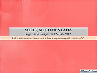 SOLUÇÃO COMENTADA
segunda aplicação do ENEM-2012
A	
  alternaDva	
  que	
  apresenta	
  uma	
  leitura	
  adequada	
  do	
  gráﬁco	
  é	
  a	
  letra	
  “a”.	
  
 