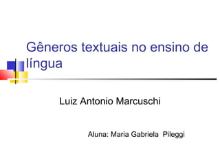 Gêneros textuais no ensino de
língua
Luiz Antonio Marcuschi
Aluna: Maria Gabriela Pileggi
 