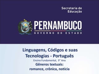 Linguagens, Códigos e suas
Tecnologias - Português
Ensino Fundamental, 9° Ano
Gêneros textuais:
romance, crônica, notícia
 