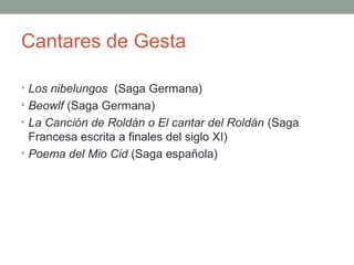 Cantares de Gesta
• Los nibelungos (Saga Germana)
• Beowlf (Saga Germana)
• La Canción de Roldán o El cantar del Roldán (Saga
Francesa escrita a finales del siglo XI)
• Poema del Mio Cid (Saga española)
 