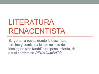 LITERATURA
RENACENTISTA
Surge en la época donde la oscuridad
termina y comienza la luz, no solo de
ideologías sino también de pensamiento, de
ahí el nombre de RENACIMIENTO.
 