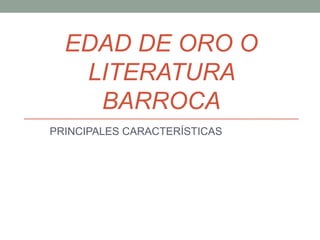 EDAD DE ORO O
LITERATURA
BARROCA
PRINCIPALES CARACTERÍSTICAS
 