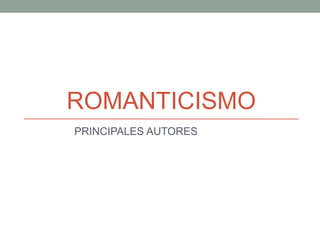 ROMANTICISMO
PRINCIPALES AUTORES
 