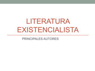 LITERATURA
EXISTENCIALISTA
PRINCIPALES AUTORES
 