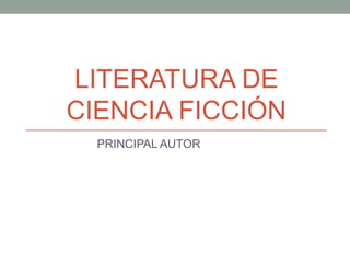 LITERATURA DE
CIENCIA FICCIÓN
PRINCIPAL AUTOR
 