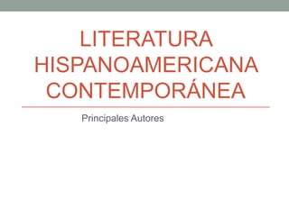 LITERATURA
HISPANOAMERICANA
CONTEMPORÁNEA
Principales Autores
 