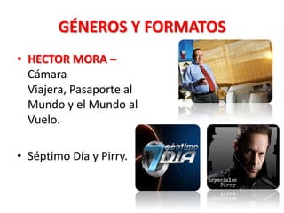 GÉNEROS Y FORMATOS
• HECTOR MORA –
  Cámara
  Viajera, Pasaporte al
  Mundo y el Mundo al
  Vuelo.

• Séptimo Día y Pirry.
 