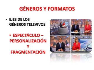GÉNEROS Y FORMATOS
• EJES DE LOS
  GÉNEROS TELEVIVOS

 • ESPECTÁCULO –
 PERSONALIZACIÓN
         Y
  FRAGMENTACIÓN
 