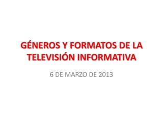 GÉNEROS Y FORMATOS DE LA
 TELEVISIÓN INFORMATIVA
     6 DE MARZO DE 2013
 