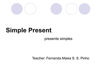 Simple Present
presente simples
Teacher: Fernanda Maisa S. S. Pinho
 