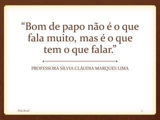 “Bom de papo não é o que
fala muito, mas é o que
tem o que falar.”
PROFESSORA SÍLVIA CLÁUDIA MARQUES LIMA
Slide Brasil 2
 