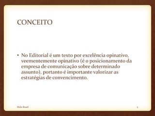 CONCEITO
• No Editorial é um texto por excelência opinativo,
veementemente opinativo (é o posicionamento da
empresa de comunicação sobre determinado
assunto), portanto é importante valorizar as
estratégias de convencimento.
Slide Brasil 5
 
