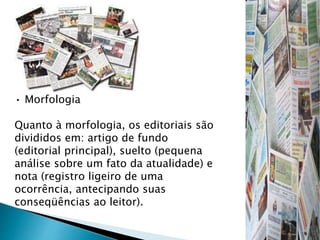 • Morfologia
Quanto à morfologia, os editoriais são
divididos em: artigo de fundo
(editorial principal), suelto (pequena
análise sobre um fato da atualidade) e
nota (registro ligeiro de uma
ocorrência, antecipando suas
conseqüências ao leitor).
 