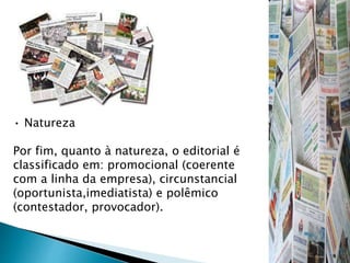 • Natureza
Por fim, quanto à natureza, o editorial é
classificado em: promocional (coerente
com a linha da empresa), circunstancial
(oportunista,imediatista) e polêmico
(contestador, provocador).
 