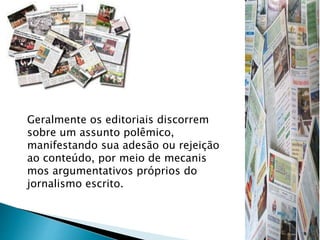 Geralmente os editoriais discorrem
sobre um assunto polêmico,
manifestando sua adesão ou rejeição
ao conteúdo, por meio de mecanis
mos argumentativos próprios do
jornalismo escrito.
 