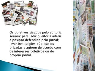 Os objetivos visados pelo editorial
seriam: persuadir o leitor a aderir
a posição defendida pelo jornal;
levar instituições públicas ou
privadas a agirem de acordo com
os interesses coletivos ou do
próprio jornal.
 