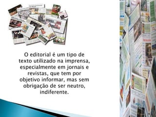 O editorial é um tipo de
texto utilizado na imprensa,
especialmente em jornais e
revistas, que tem por
objetivo informar, mas sem
obrigação de ser neutro,
indiferente.
 