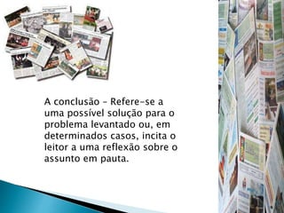 A conclusão – Refere-se a
uma possível solução para o
problema levantado ou, em
determinados casos, incita o
leitor a uma reflexão sobre o
assunto em pauta.
 
