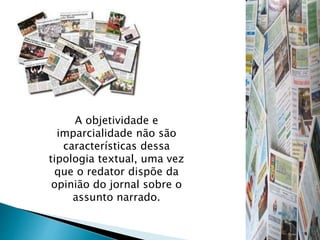 A objetividade e
imparcialidade não são
características dessa
tipologia textual, uma vez
que o redator dispõe da
opinião do jornal sobre o
assunto narrado.
 