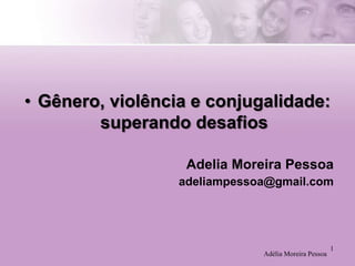 • Gênero, violência e conjugalidade:
superando desafios
Adelia Moreira Pessoa
adeliampessoa@gmail.com

Adélia Moreira Pessoa

1

 