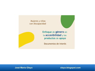 José María Olayo olayo.blogspot.com
Enfoque de género en
la accesibilidad y los
productos de apoyo
Documentos de interés
Mujeres y niñas
con discapacidad
 