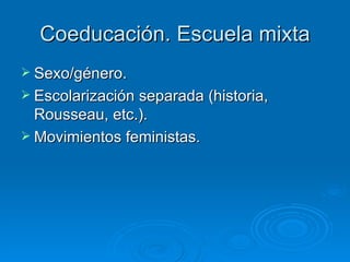 Coeducación. Escuela mixta Sexo/género. Escolarización separada (historia, Rousseau, etc.). Movimientos feministas. 