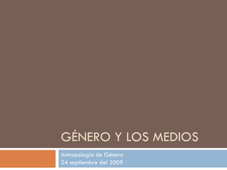 GÉNERO Y LOS MEDIOS Antropología de Género 24 septiembre del 2009 