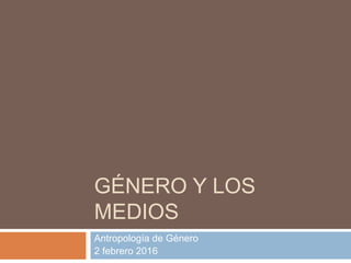 GÉNERO Y LOS
MEDIOS
Antropología de Género
2 febrero 2016
 