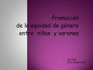Promoción de la equidad de género  entre  niñas  y varones  M. Chiliz CTE: Rivera 2010 