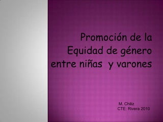 Promociónde la  Equidadde género  entre niñas  y varones  M. Chiliz CTE: Rivera 2010 