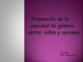 Promoción de la
equidad de género
entre niñas y varones
M. Chiliz
CTE: Rivera 2010
 