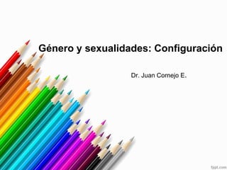 Género y sexualidades: Configuración
Dr. Juan Cornejo E.
 