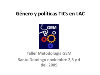 Género y políticas TICsen LAC Taller Metodología GEM Santo Domingo noviembre 2,3 y 4 del  2009 