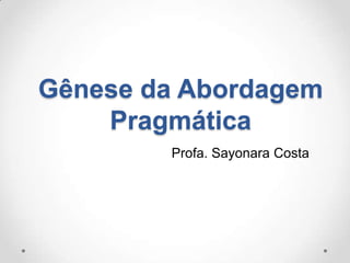 Gênese da Abordagem
Pragmática
Profa. Sayonara Costa
 