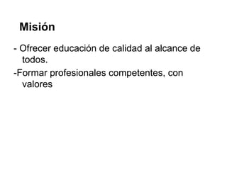Misión
- Ofrecer educación de calidad al alcance de
todos.
-Formar profesionales competentes, con
valores