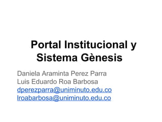 Portal Institucional y
Sistema Gènesis
Daniela Araminta Perez Parra
Luis Eduardo Roa Barbosa
dperezparra@uniminuto.edu.co
lroabarbosa@uniminuto.edu.co
 