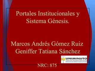 Portales Institucionales y
Sistema Génesis.
Marcos Andrés Gómez Ruiz
Geniffer Tatiana Sánchez
NRC: 875
 
