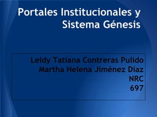 Portales Institucionales y
Sistema Génesis
Leidy Tatiana Contreras Pulido
Martha Helena Jiménez Díaz
NRC
697
 