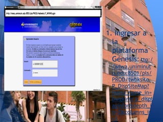 1. Ingresar a
la
plataforma
Génesis:http:/
/wiwa.uniminut
o.edu:8501/pls/
PROD/twbksite.
P_DispSiteMap?
menu_name_in=
bwgkintr.p_displ
ayinfor&depth_i
n=2&columns_in
=3
 