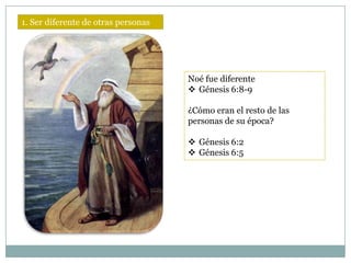 1. Ser diferente de otras personas




                                     Noé fue diferente
                                      Génesis 6:8-9

                                     ¿Cómo eran el resto de las
                                     personas de su época?

                                      Génesis 6:2
                                      Génesis 6:5
 