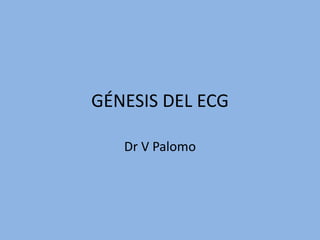 GÉNESIS DEL ECG
Dr V Palomo

 