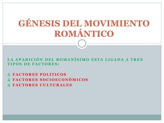 GÉNESIS DEL MOVIMIENTO 
ROMÁNTICO 
LA APARICIÓN DEL ROMANÍSIMO ESTA LIGADA A TRES 
TIPOS DE FACTORES : 
♫ FACTORES POLITICOS 
♫ FACTORES SOCIOECONÓMICOS 
♫ FACTORES CULTURALES 
 