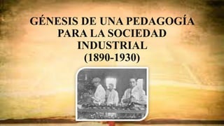 GÉNESIS DE UNA PEDAGOGÍA
PARA LA SOCIEDAD
INDUSTRIAL
(1890-1930)
 