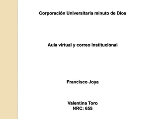 Corporación Universitaria minuto de Dios
Aula virtual y correo Institucional
Francisco Joya
Valentina Toro
NRC: 655
 