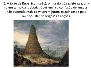 3. A torre de Babel (confusão), o mundo pós existentes, uni-
se em torno da idolatria, Deus envia a confusão de línguas,
não podendo mais conviverem juntos espalham-se pelo
mundo. Dando origem as nações.
 
