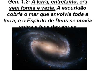 Gen. 1:2- A terra, entretanto, era
sem forma e vazia. A escuridão
cobria o mar que envolvia toda a
terra, e o Espírito de Deus se movia
sobre a face das águas
 