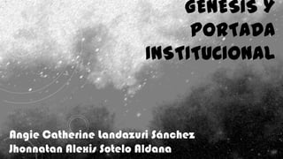 GÉNESIS Y
                             PORTADA
                        INSTITUCIONAL



Angie Catherine Landazuri Sánchez
Jhonnatan Alexis Sotelo Aldana
 
